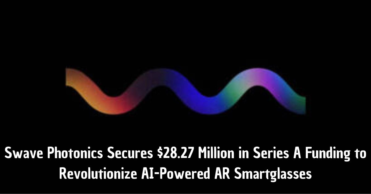 Swave Photonics Secures .27 Million in Series A Funding to Revolutionize AI-Powered AR Smartglasses